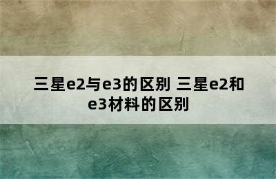 三星e2与e3的区别 三星e2和e3材料的区别